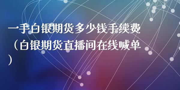 一手白银期货多少钱手续费（白银期货直播间在线喊单）_https://www.shkeyin.com_恒生指数直播间_第1张