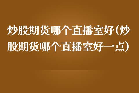 炒股期货哪个直播室好(炒股期货哪个直播室好一点)_https://www.shkeyin.com_期货直播_第1张