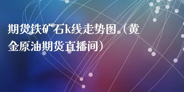 期货铁矿石k线走势图（黄金原油期货直播间）_https://www.shkeyin.com_纳指直播间_第1张