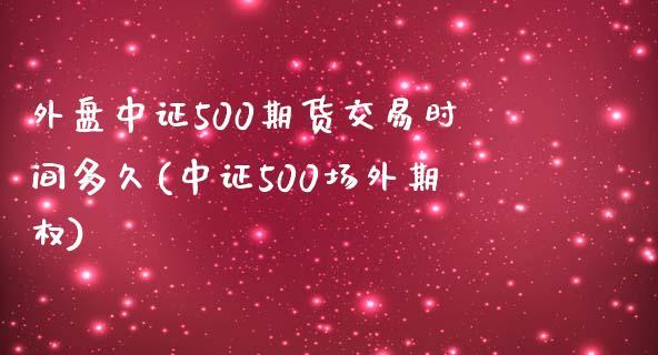 外盘中证500期货交易时间多久(中证500场外期权)_https://www.shkeyin.com_期货直播_第1张