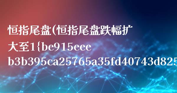 恒指尾盘(恒指尾盘跌幅扩大至1%)_https://www.shkeyin.com_恒生指数直播_第1张