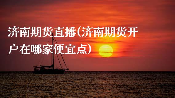 济南期货直播(济南期货开户在哪家便宜点)_https://www.shkeyin.com_原油直播_第1张