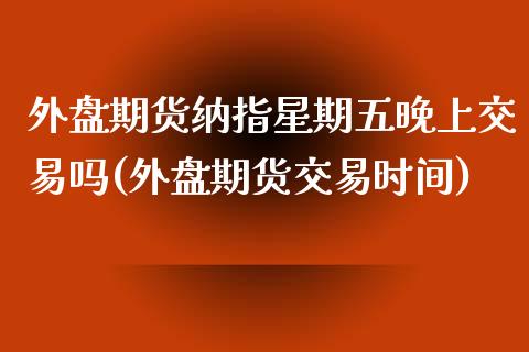 外盘期货纳指星期五晚上交易吗(外盘期货交易时间)_https://www.shkeyin.com_原油直播_第1张