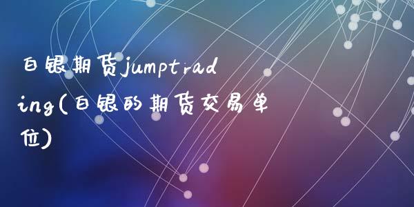 白银期货jumptrading(白银的期货交易单位)_https://www.shkeyin.com_期货直播_第1张