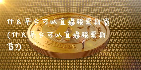 什么平台可以直播股票期货(什么平台可以直播股票期货?)_https://www.shkeyin.com_纳指直播间_第1张