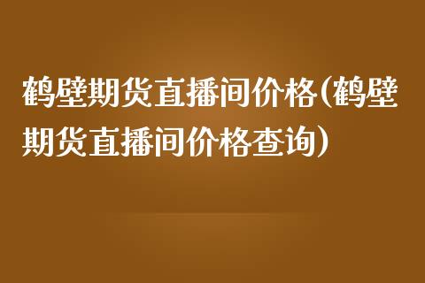 鹤壁期货直播间价格(鹤壁期货直播间价格查询)_https://www.shkeyin.com_国际期货直播_第1张