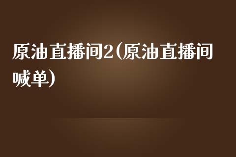 原油直播间2(原油直播间喊单)_https://www.shkeyin.com_国际期货直播_第1张