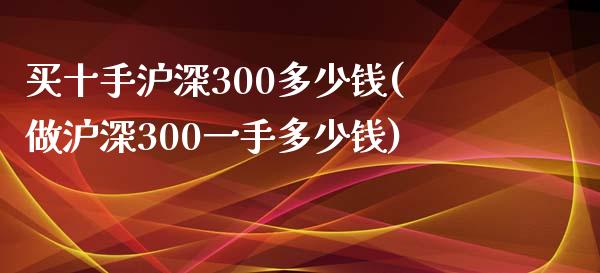 买十手沪深300多少钱(做沪深300一手多少钱)_https://www.shkeyin.com_德指直播间_第1张