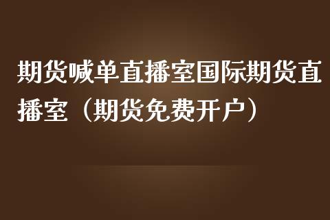 期货喊单直播室国际期货直播室（期货免费开户）_https://www.shkeyin.com_纳指直播间_第1张