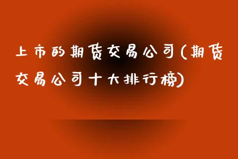 上市的期货交易公司(期货交易公司十大排行榜)_https://www.shkeyin.com_国际期货直播_第1张