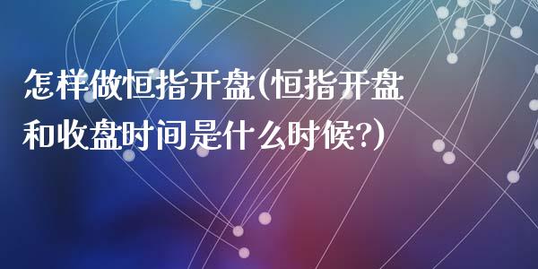 怎样做恒指开盘(恒指开盘和收盘时间是什么时候?)_https://www.shkeyin.com_黄金直播_第1张