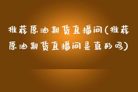 推荐原油期货直播间(推荐原油期货直播间是真的吗)_https://www.shkeyin.com_恒生指数直播_第1张