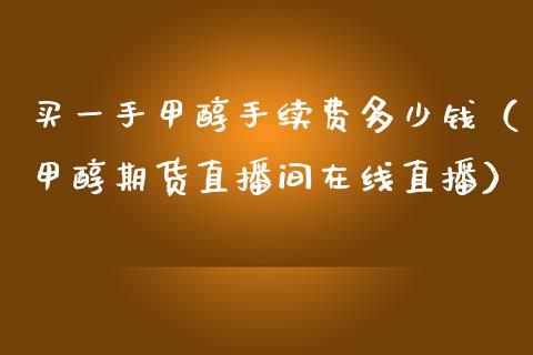 买一手甲醇手续费多少钱（甲醇期货直播间在线直播）_https://www.shkeyin.com_恒生指数直播_第1张