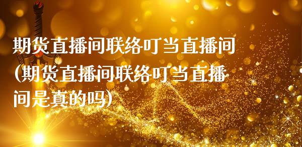 期货直播间联络叮当直播间(期货直播间联络叮当直播间是真的吗)_https://www.shkeyin.com_纳指直播间_第1张