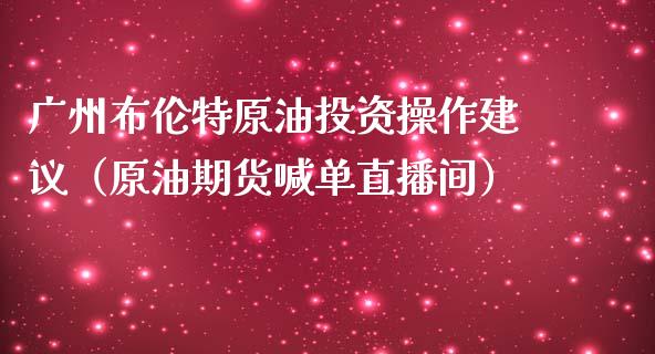 广州布伦特原油投资操作建议（原油期货喊单直播间）_https://www.shkeyin.com_国际期货直播_第1张