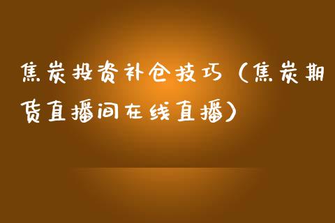 焦炭投资补仓技巧（焦炭期货直播间在线直播）_https://www.shkeyin.com_纳指直播间_第1张