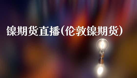 镍期货直播(伦敦镍期货)_https://www.shkeyin.com_国际期货直播_第1张