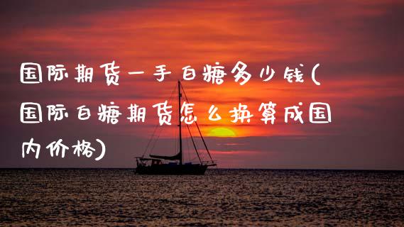 国际期货一手白糖多少钱(国际白糖期货怎么换算成国内价格)_https://www.shkeyin.com_德指直播间_第1张