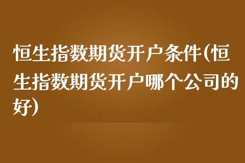 恒生指数期货开户条件(恒生指数期货开户哪个公司的好)_https://www.shkeyin.com_德指直播间_第1张