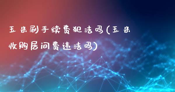 玉米刷手续费犯法吗(玉米收购居间费违法吗)_https://www.shkeyin.com_期货直播_第1张