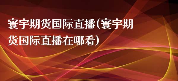 寰宇期货国际直播(寰宇期货国际直播在哪看)_https://www.shkeyin.com_期货直播_第1张