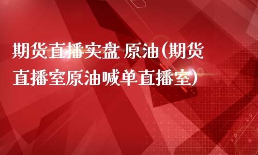 期货直播实盘 原油(期货直播室原油喊单直播室)_https://www.shkeyin.com_黄金直播_第1张