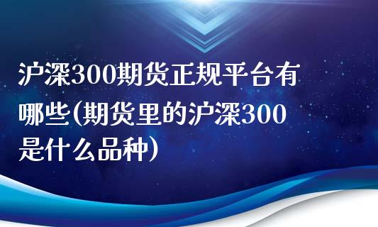 沪深300期货正规平台有哪些(期货里的沪深300是什么品种)_https://www.shkeyin.com_黄金直播_第1张