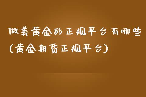 做美黄金的正规平台有哪些(黄金期货正规平台)_https://www.shkeyin.com_黄金直播_第1张