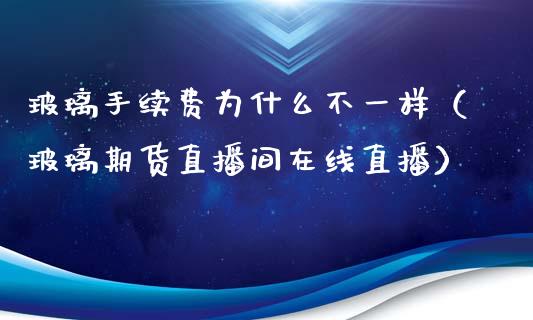 玻璃手续费为什么不一样（玻璃期货直播间在线直播）_https://www.shkeyin.com_原油直播_第1张