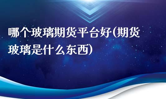 哪个玻璃期货平台好(期货玻璃是什么东西)_https://www.shkeyin.com_原油直播_第1张