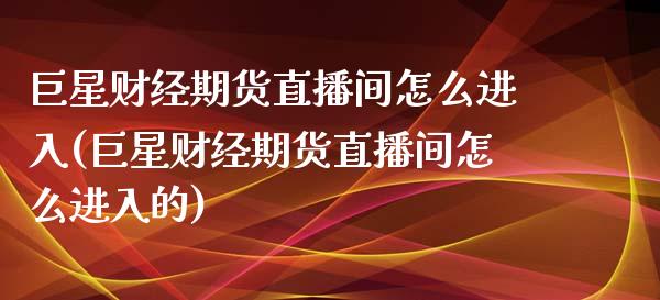 巨星财经期货直播间怎么进入(巨星财经期货直播间怎么进入的)_https://www.shkeyin.com_德指直播间_第1张