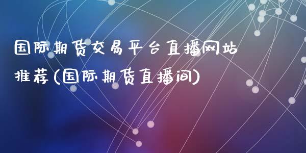 国际期货交易平台直播网站推荐(国际期货直播间)_https://www.shkeyin.com_国际期货直播_第1张