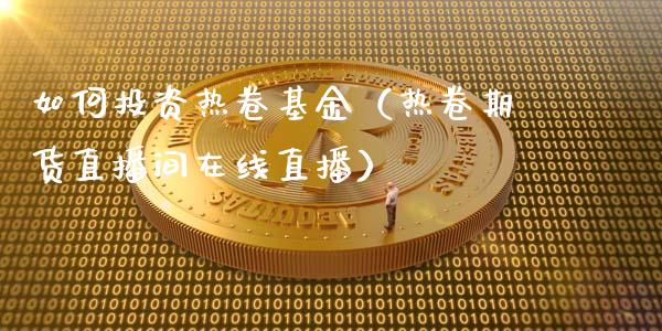 如何投资热卷基金（热卷期货直播间在线直播）_https://www.shkeyin.com_期货直播_第1张