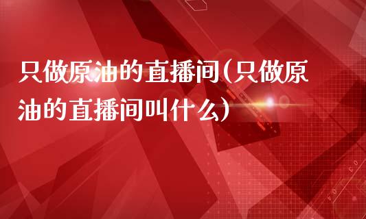 只做原油的直播间(只做原油的直播间叫什么)_https://www.shkeyin.com_纳指直播间_第1张