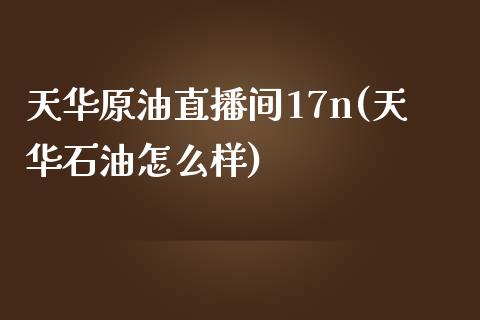 天华原油直播间17n(天华石油怎么样)_https://www.shkeyin.com_原油直播_第1张