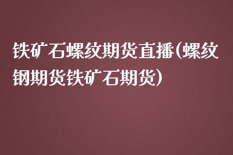 铁矿石螺纹期货直播(螺纹钢期货铁矿石期货)_https://www.shkeyin.com_黄金直播_第1张