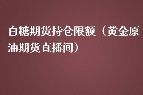 白糖期货持仓限额（黄金原油期货直播间）_https://www.shkeyin.com_黄金直播_第1张