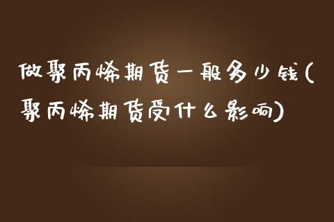 做聚丙烯期货一般多少钱(聚丙烯期货受什么影响)_https://www.shkeyin.com_期货直播_第1张