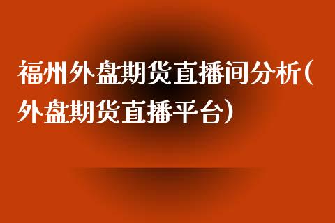 福州外盘期货直播间分析(外盘期货直播平台)_https://www.shkeyin.com_恒生指数直播_第1张