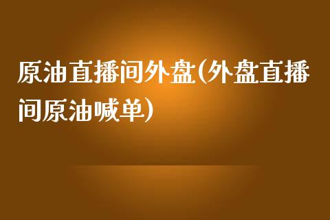 原油直播间外盘(外盘直播间原油喊单)_https://www.shkeyin.com_黄金直播_第1张