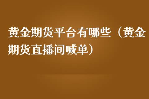 黄金期货平台有哪些（黄金期货直播间喊单）_https://www.shkeyin.com_恒生指数直播间_第1张