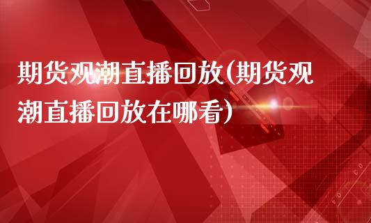 期货观潮直播回放(期货观潮直播回放在哪看)_https://www.shkeyin.com_恒生指数直播_第1张