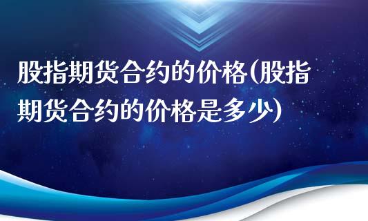 股指期货合约的价格(股指期货合约的价格是多少)_https://www.shkeyin.com_恒生指数直播_第1张