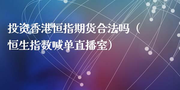 投资香港恒指期货合法吗（恒生指数喊单直播室）_https://www.shkeyin.com_国际期货直播_第1张