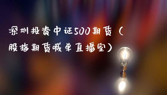 深圳投资中证500期货（股指期货喊单直播室）_https://www.shkeyin.com_原油直播_第1张