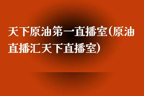 天下原油第一直播室(原油直播汇天下直播室)_https://www.shkeyin.com_纳指直播间_第1张