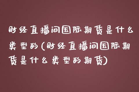 财经直播间国际期货是什么类型的(财经直播间国际期货是什么类型的期货)_https://www.shkeyin.com_纳指直播间_第1张