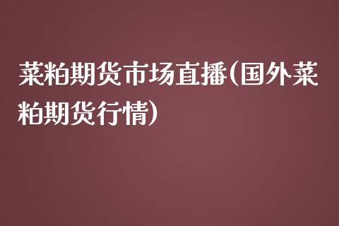 菜粕期货市场直播(国外菜粕期货行情)_https://www.shkeyin.com_原油直播_第1张