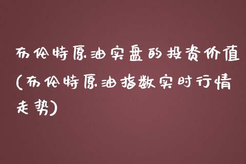 布伦特原油实盘的投资价值(布伦特原油指数实时行情走势)_https://www.shkeyin.com_期货直播_第1张