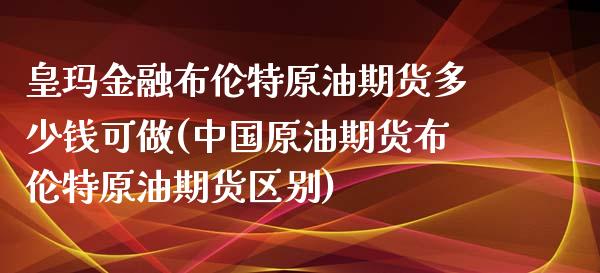 皇玛金融布伦特原油期货多少钱可做(中国原油期货布伦特原油期货区别)_https://www.shkeyin.com_国际期货直播_第1张